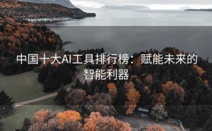中国十大AI工具排行榜：赋能未来的智能利器