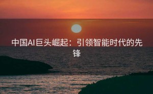 中国AI巨头崛起：引领智能时代的先锋