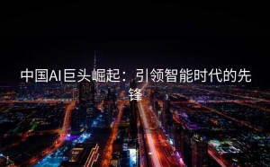 中国AI巨头崛起：引领智能时代的先锋