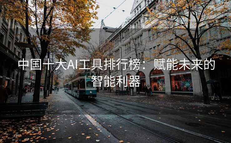 中国十大AI工具排行榜：赋能未来的智能利器